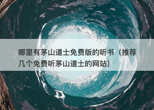 哪里有茅山道士免费版的听书（推荐几个免费听茅山道士的网站）