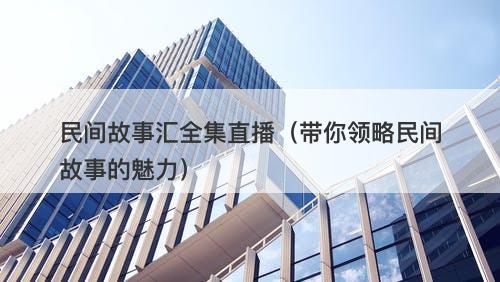 民间故事汇全集直播（带你领略民间故事的魅力）