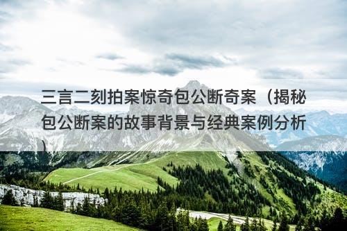 三言二刻拍案惊奇包公断奇案（揭秘包公断案的故事背景与经典案例分析）
