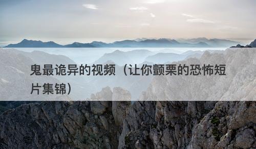 鬼最诡异的视频（让你颤栗的恐怖短片集锦）