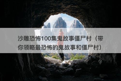 沙雕恐怖100集鬼故事僵尸村（带你领略最恐怖的鬼故事和僵尸村）-图1