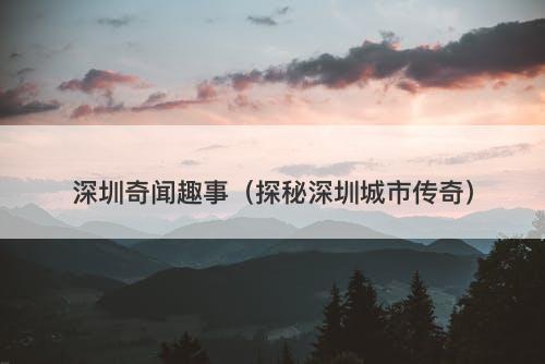 深圳奇闻趣事（探秘深圳城市传奇）-图1