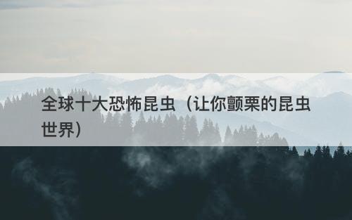 全球十大恐怖昆虫（让你颤栗的昆虫世界）