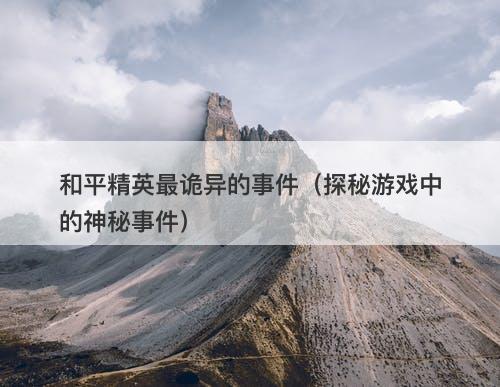 和平精英最诡异的事件（探秘游戏中的神秘事件）