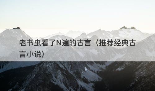 老书虫看了N遍的古言（推荐经典古言小说）