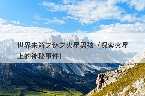 世界未解之谜之火星男孩（探索火星上的神秘事件）