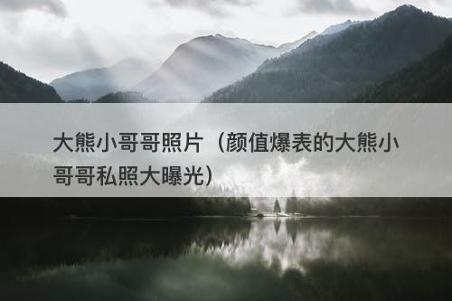 大熊小哥哥照片（颜值爆表的大熊小哥哥私照大曝光）