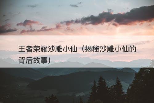 王者荣耀沙雕小仙（揭秘沙雕小仙的背后故事）