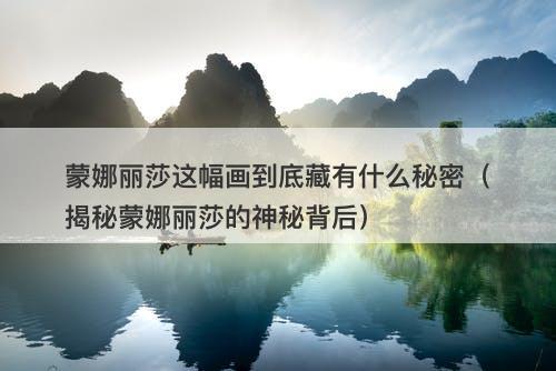 蒙娜丽莎这幅画到底藏有什么秘密（揭秘蒙娜丽莎的神秘背后）