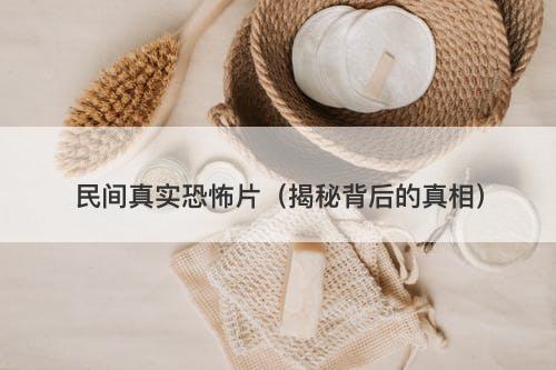 民间真实恐怖片（揭秘背后的真相）