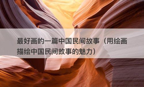 最好画的一篇中国民间故事（用绘画描绘中国民间故事的魅力）