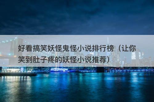 好看搞笑妖怪鬼怪小说排行榜（让你笑到肚子疼的妖怪小说推荐）