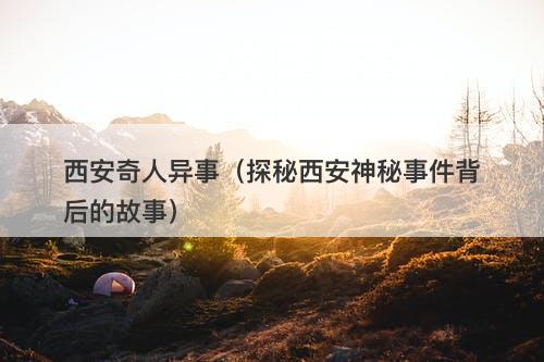 西安奇人异事（探秘西安神秘事件背后的故事）