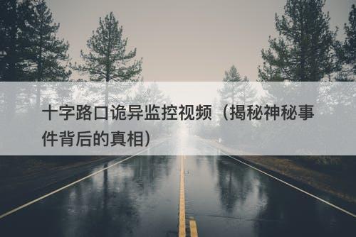 十字路口诡异监控视频（揭秘神秘事件背后的真相）-图1