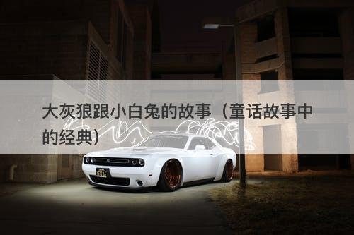 大灰狼跟小白兔的故事（童话故事中的经典）