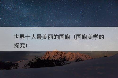 世界十大最美丽的国旗（国旗美学的探究）