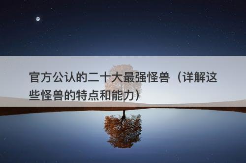 官方公认的二十大最强怪兽（详解这些怪兽的特点和能力）