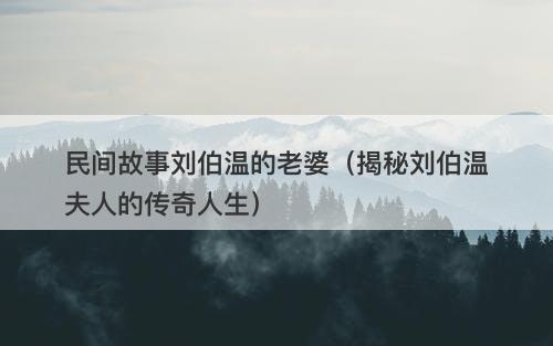 民间故事刘伯温的老婆（揭秘刘伯温夫人的传奇人生）