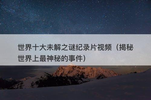 世界十大未解之谜纪录片视频（揭秘世界上最神秘的事件）