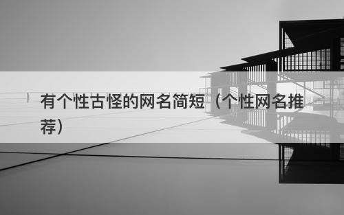 有个性古怪的网名简短（个性网名推荐）