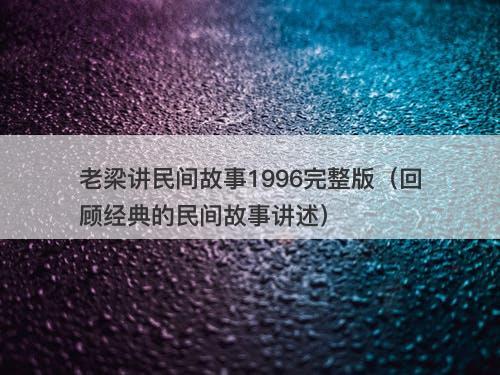 老梁讲民间故事1996完整版（回顾经典的民间故事讲述）