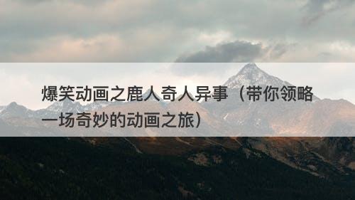 爆笑动画之鹿人奇人异事（带你领略一场奇妙的动画之旅）