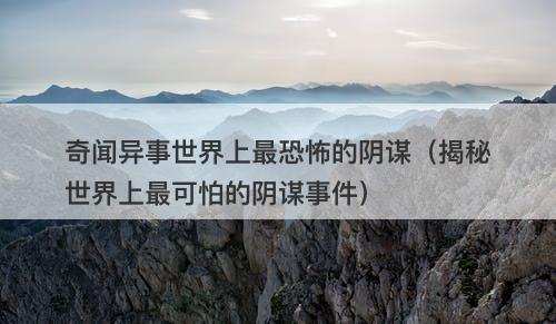 奇闻异事世界上最恐怖的阴谋（揭秘世界上最可怕的阴谋事件）