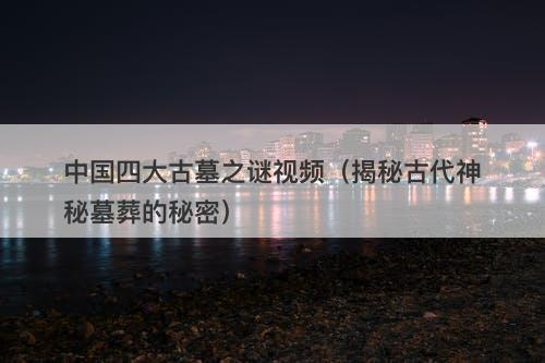 中国四大古墓之谜视频（揭秘古代神秘墓葬的秘密）-图1