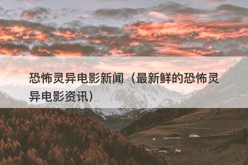 恐怖灵异电影新闻（最新鲜的恐怖灵异电影资讯）