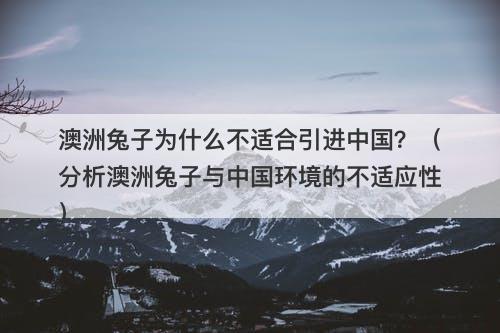 澳洲兔子为什么不适合引进中国？（分析澳洲兔子与中国环境的不适应性）