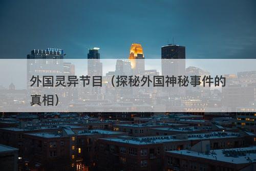 外国灵异节目（探秘外国神秘事件的真相）
