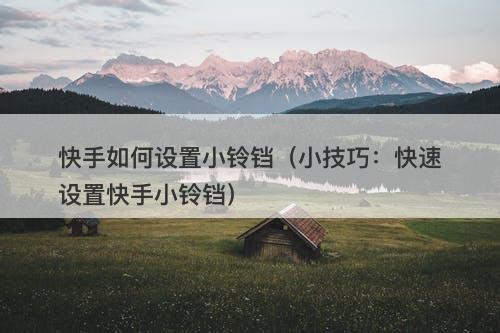 快手如何设置小铃铛（小技巧：快速设置快手小铃铛）