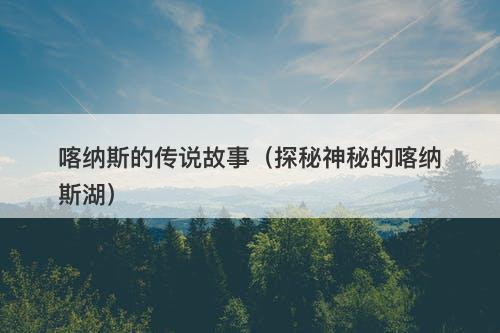 喀纳斯的传说故事（探秘神秘的喀纳斯湖）