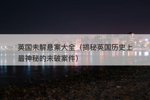英国未解悬案大全（揭秘英国历史上最神秘的未破案件）