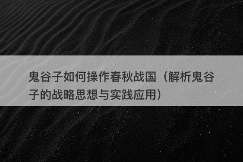 鬼谷子如何操作春秋战国（解析鬼谷子的战略思想与实践应用）