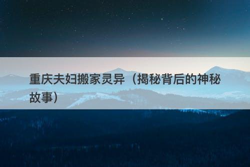 重庆夫妇搬家灵异（揭秘背后的神秘故事）