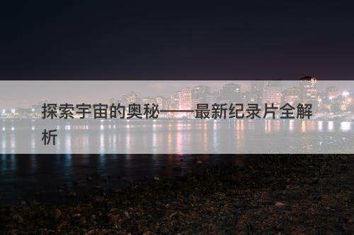 探索宇宙的奥秘——最新纪录片全解析