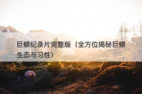 巨蟒纪录片完整版（全方位揭秘巨蟒生态与习性）