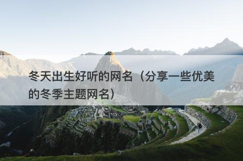 冬天出生好听的网名（分享一些优美的冬季主题网名）-图1