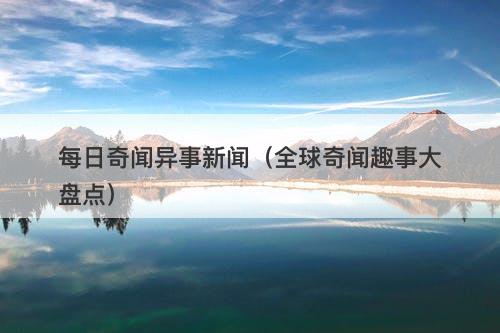 每日奇闻异事新闻（全球奇闻趣事大盘点）