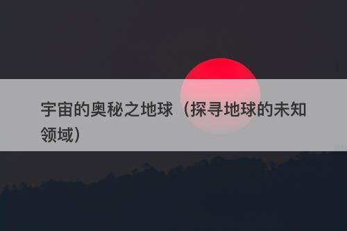 宇宙的奥秘之地球（探寻地球的未知领域）
