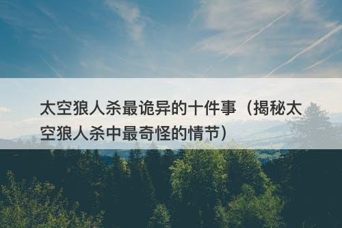 太空狼人杀最诡异的十件事（揭秘太空狼人杀中最奇怪的情节）