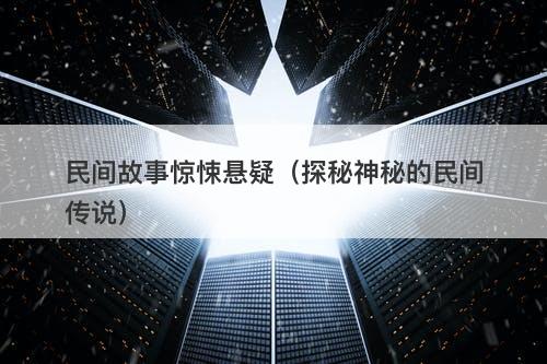 民间故事惊悚悬疑（探秘神秘的民间传说）