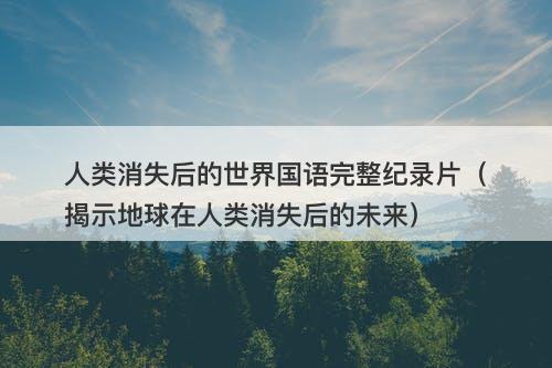 人类消失后的世界国语完整纪录片（揭示地球在人类消失后的未来）