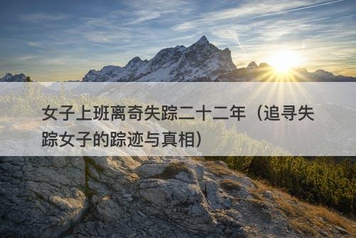 女子上班离奇失踪二十二年（追寻失踪女子的踪迹与真相）