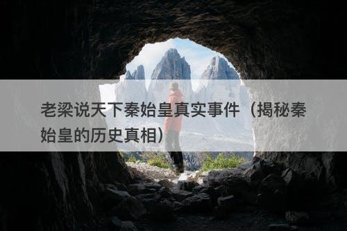 老梁说天下秦始皇真实事件（揭秘秦始皇的历史真相）