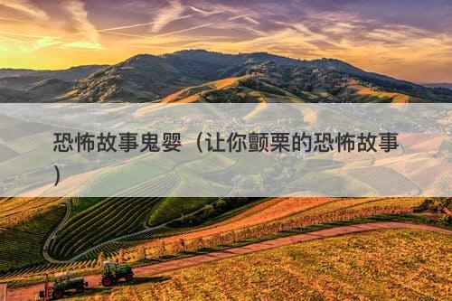 恐怖故事鬼婴（让你颤栗的恐怖故事）