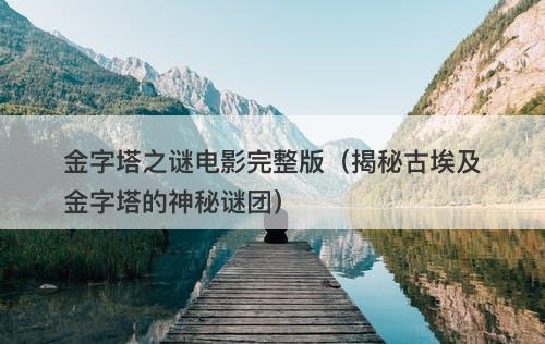 金字塔之谜电影完整版（揭秘古埃及金字塔的神秘谜团）