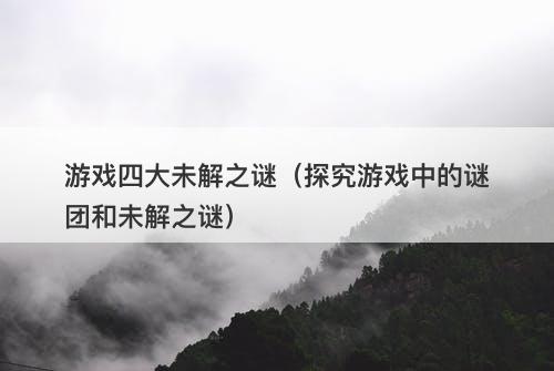 游戏四大未解之谜（探究游戏中的谜团和未解之谜）