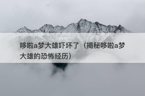 哆啦a梦大雄吓坏了（揭秘哆啦a梦大雄的恐怖经历）